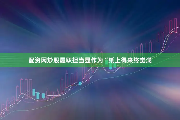 配资网炒股履职担当显作为“纸上得来终觉浅