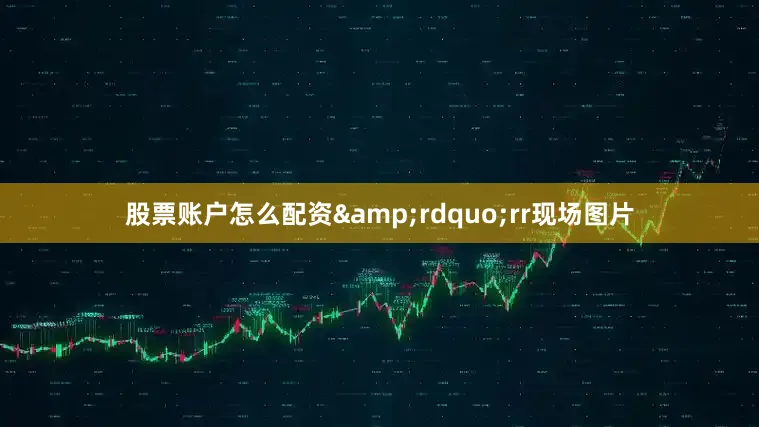 股票账户怎么配资&rdquo;rr现场图片