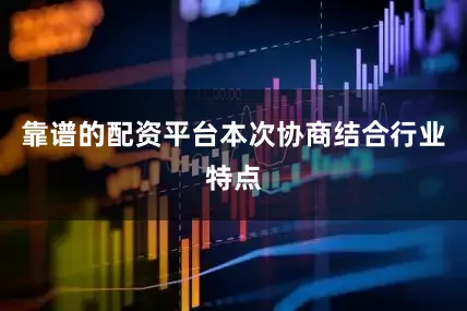 靠谱的配资平台本次协商结合行业特点
