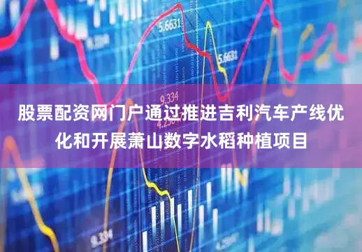 股票配资网门户通过推进吉利汽车产线优化和开展萧山数字水稻种植项目