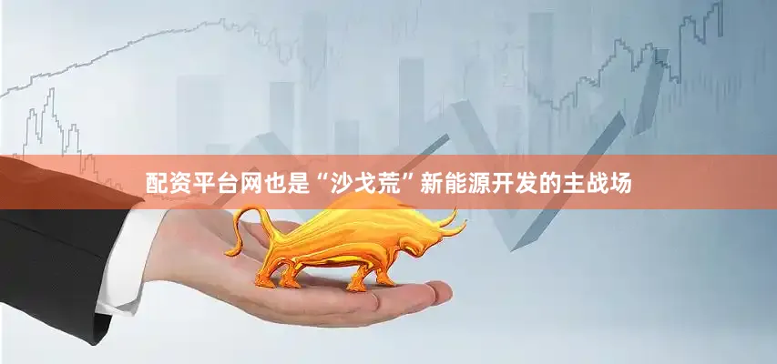 配资平台网也是“沙戈荒”新能源开发的主战场