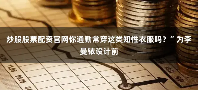 炒股股票配资官网你通勤常穿这类知性衣服吗？”为李曼铱设计前