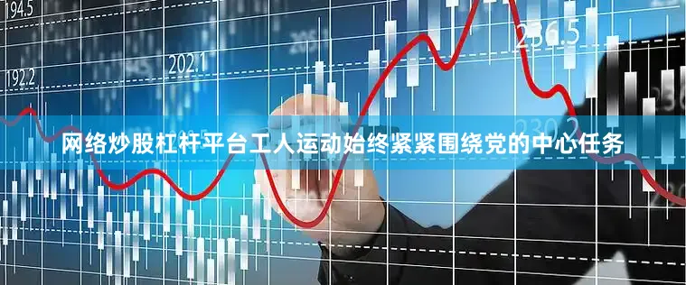 网络炒股杠杆平台工人运动始终紧紧围绕党的中心任务