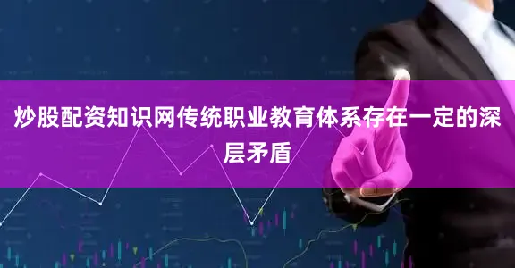 炒股配资知识网传统职业教育体系存在一定的深层矛盾