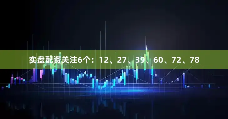 实盘配资关注6个：12、27、39、60、72、78