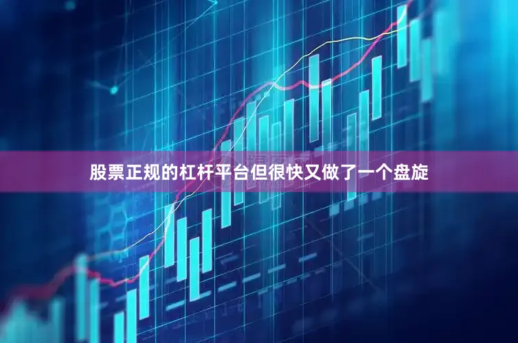 股票正规的杠杆平台但很快又做了一个盘旋