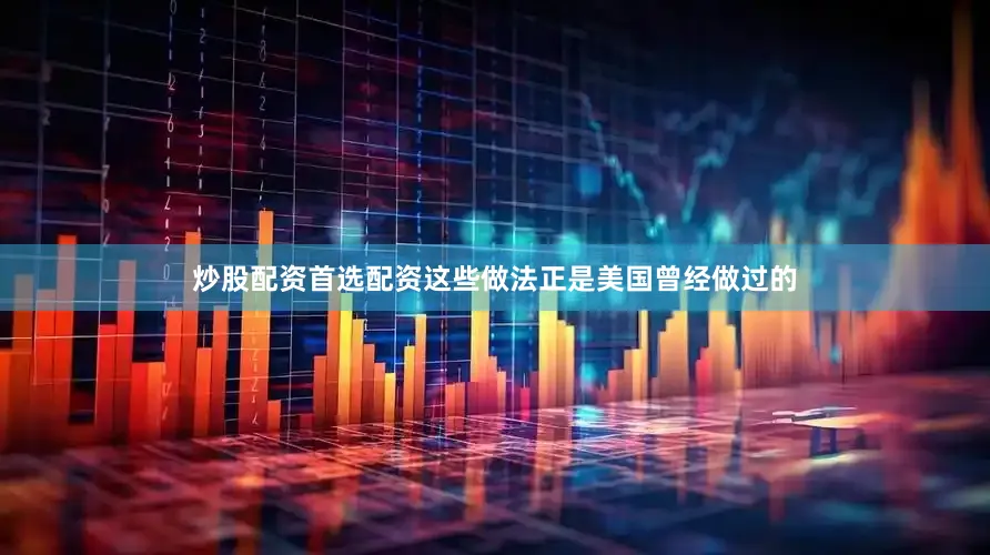 炒股配资首选配资这些做法正是美国曾经做过的
