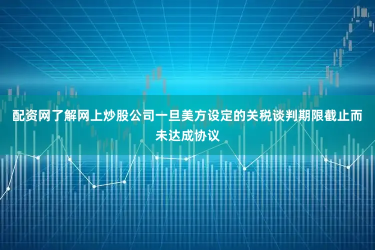 配资网了解网上炒股公司一旦美方设定的关税谈判期限截止而未达成协议