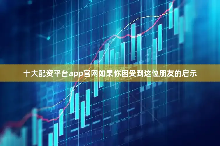 十大配资平台app官网如果你因受到这位朋友的启示
