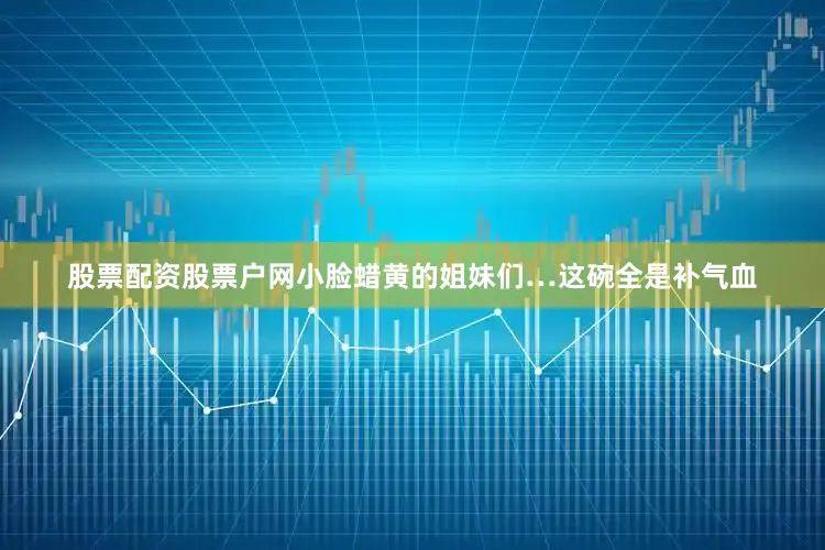 股票配资股票户网小脸蜡黄的姐妹们…这碗全是补气血