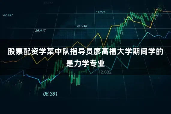 股票配资学某中队指导员廖高福大学期间学的是力学专业