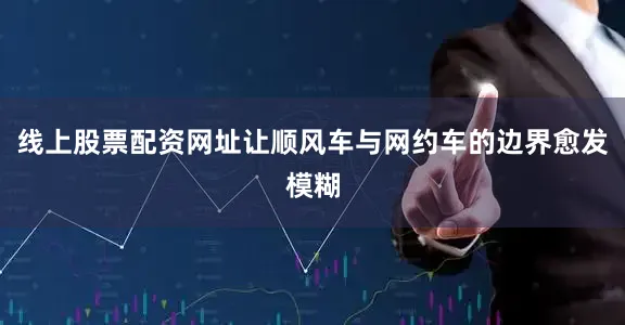 线上股票配资网址让顺风车与网约车的边界愈发模糊