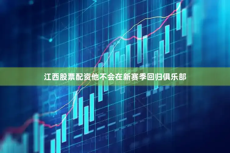 江西股票配资他不会在新赛季回归俱乐部
