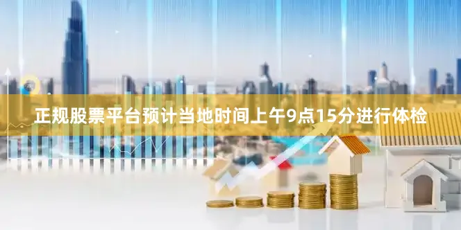 正规股票平台预计当地时间上午9点15分进行体检