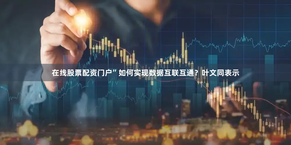 在线股票配资门户”如何实现数据互联互通？叶文同表示