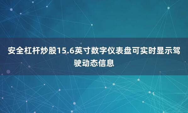 安全杠杆炒股15.6英寸数字仪表盘可实时显示驾驶动态信息
