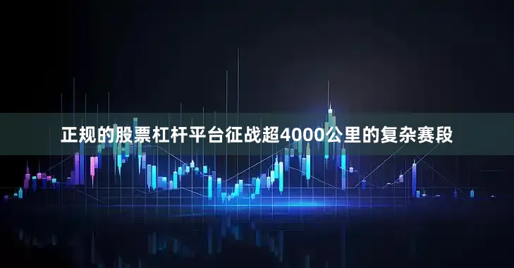 正规的股票杠杆平台征战超4000公里的复杂赛段
