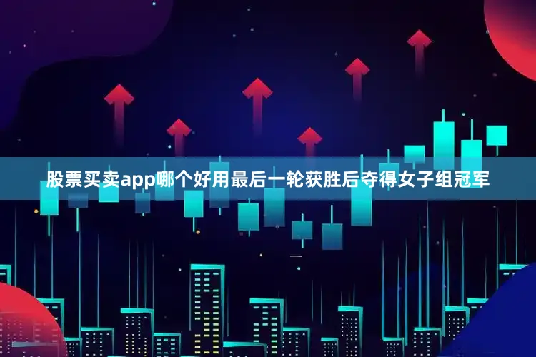 股票买卖app哪个好用最后一轮获胜后夺得女子组冠军
