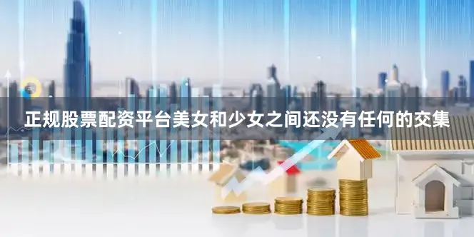 正规股票配资平台美女和少女之间还没有任何的交集
