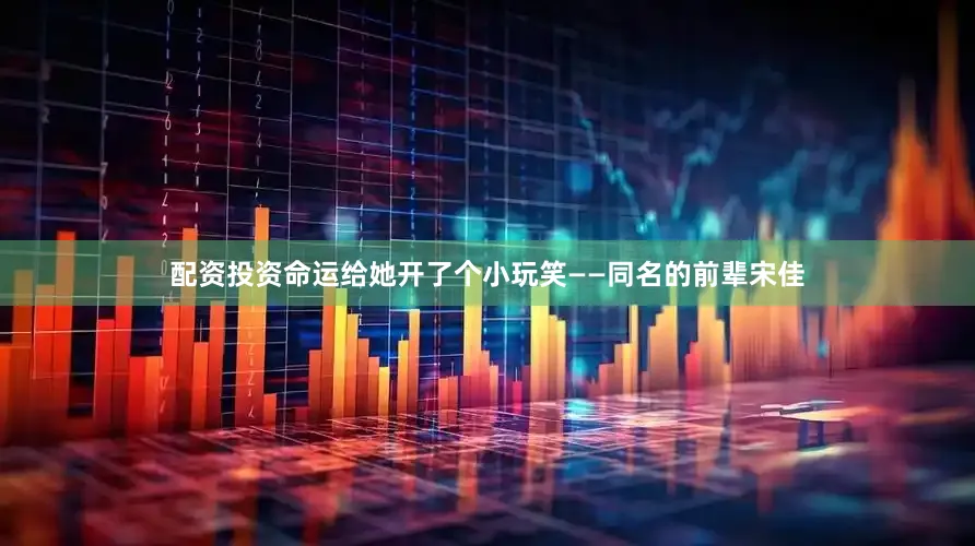 配资投资命运给她开了个小玩笑——同名的前辈宋佳