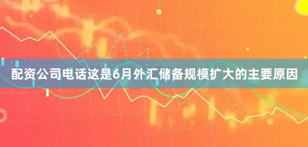 配资公司电话这是6月外汇储备规模扩大的主要原因