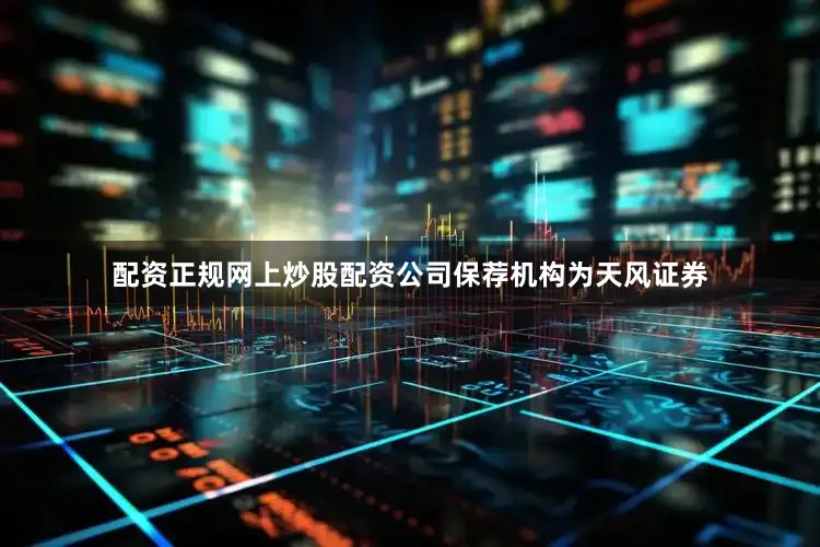 配资正规网上炒股配资公司保荐机构为天风证券