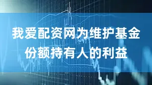 我爱配资网为维护基金份额持有人的利益