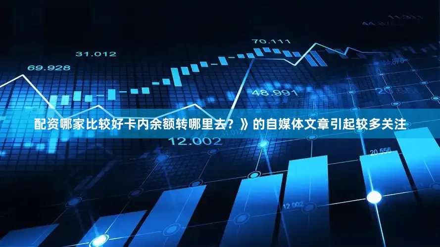配资哪家比较好卡内余额转哪里去？》的自媒体文章引起较多关注