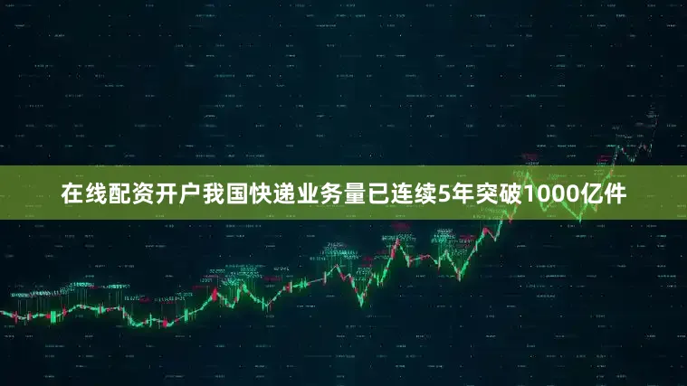在线配资开户我国快递业务量已连续5年突破1000亿件