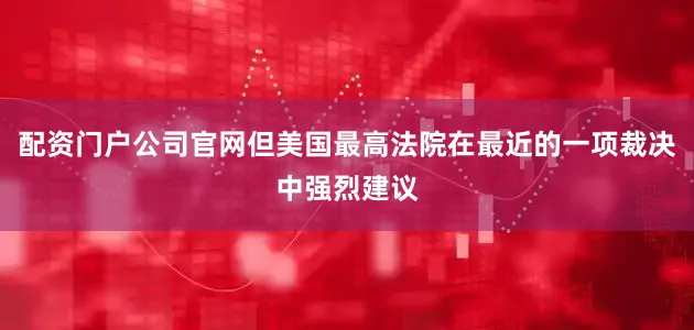 配资门户公司官网但美国最高法院在最近的一项裁决中强烈建议