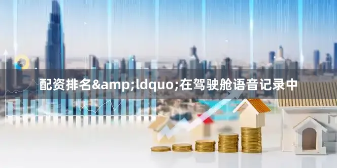 配资排名&ldquo;在驾驶舱语音记录中