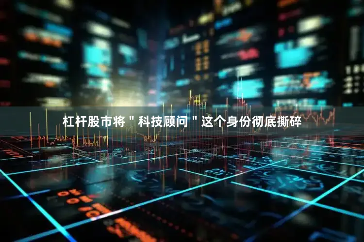 杠杆股市将＂科技顾问＂这个身份彻底撕碎