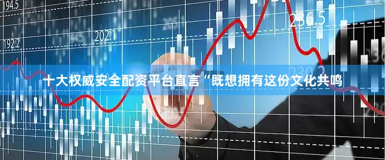 十大权威安全配资平台直言“既想拥有这份文化共鸣