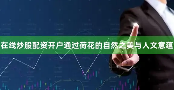 在线炒股配资开户通过荷花的自然之美与人文意蕴