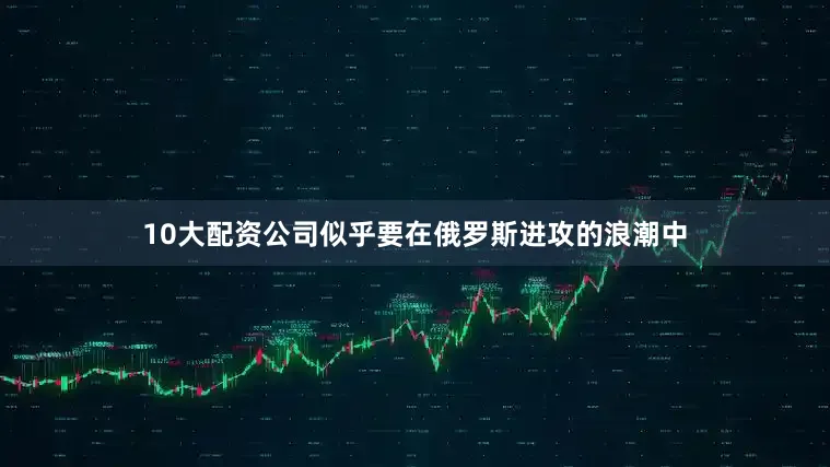 10大配资公司似乎要在俄罗斯进攻的浪潮中