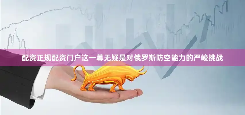 配资正规配资门户这一幕无疑是对俄罗斯防空能力的严峻挑战