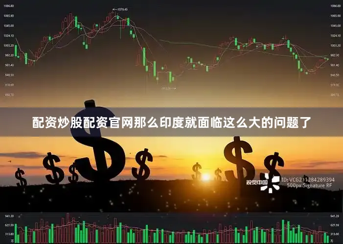 配资炒股配资官网那么印度就面临这么大的问题了