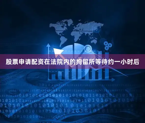 股票申请配资在法院内的拘留所等待约一小时后
