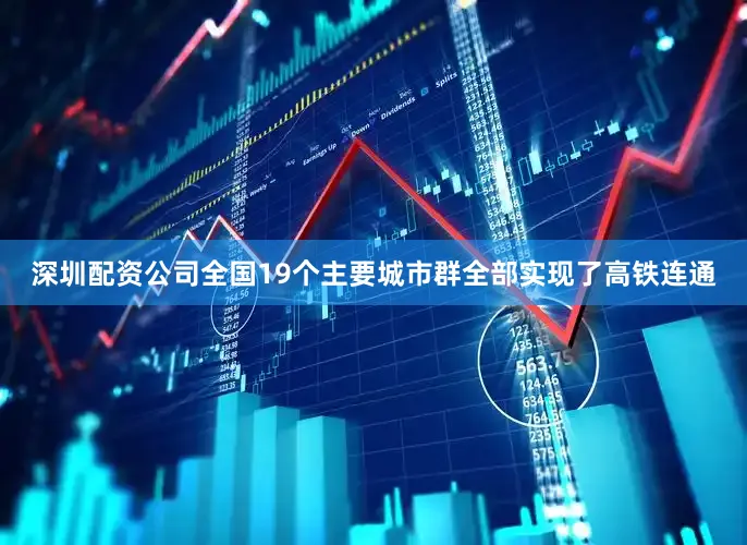 深圳配资公司全国19个主要城市群全部实现了高铁连通