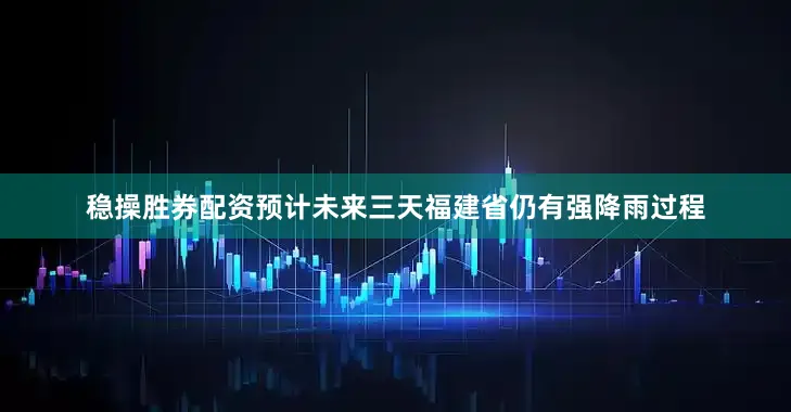 稳操胜券配资预计未来三天福建省仍有强降雨过程