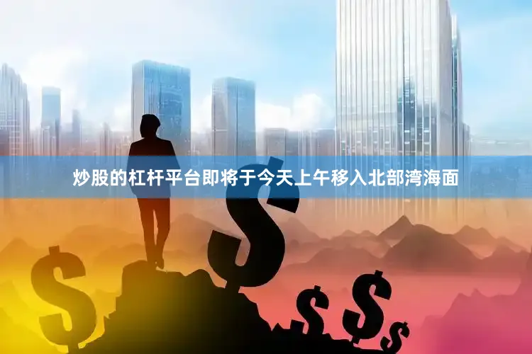 炒股的杠杆平台即将于今天上午移入北部湾海面