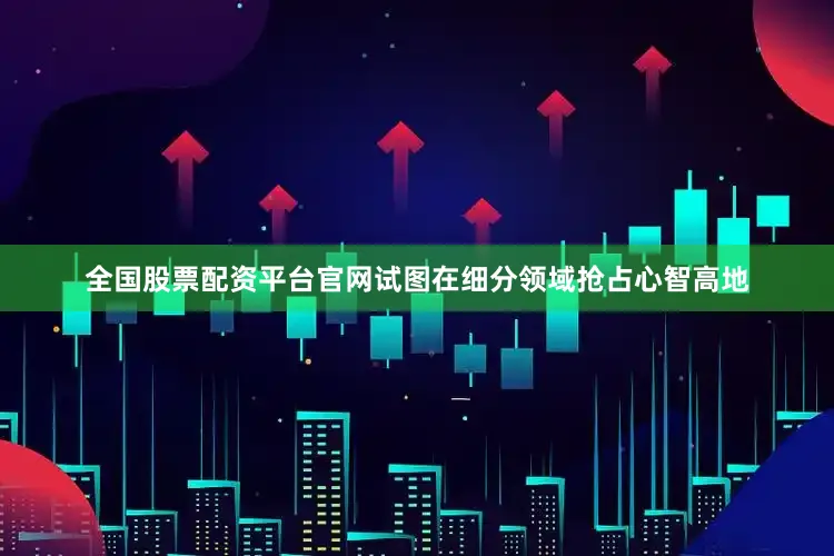 全国股票配资平台官网试图在细分领域抢占心智高地