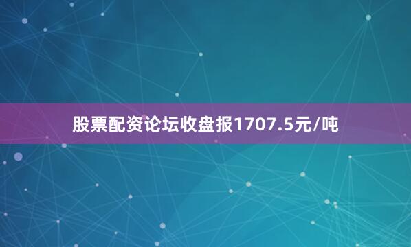 股票配资论坛收盘报1707.5元/吨