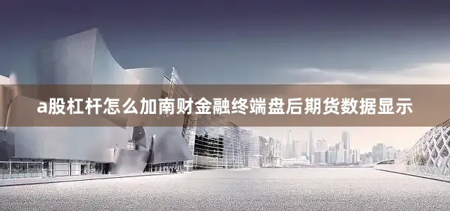 a股杠杆怎么加南财金融终端盘后期货数据显示