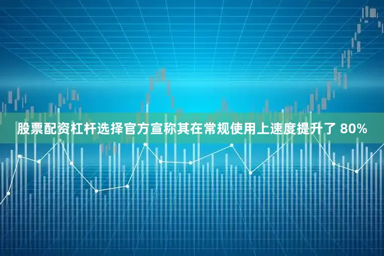股票配资杠杆选择官方宣称其在常规使用上速度提升了 80%