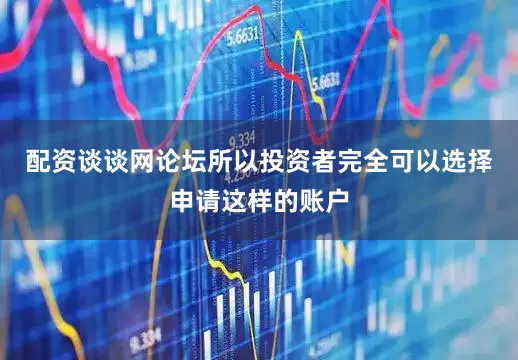 配资谈谈网论坛所以投资者完全可以选择申请这样的账户