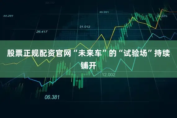 股票正规配资官网“未来车”的“试验场”持续铺开