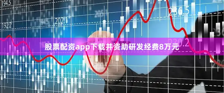 股票配资app下载并资助研发经费8万元