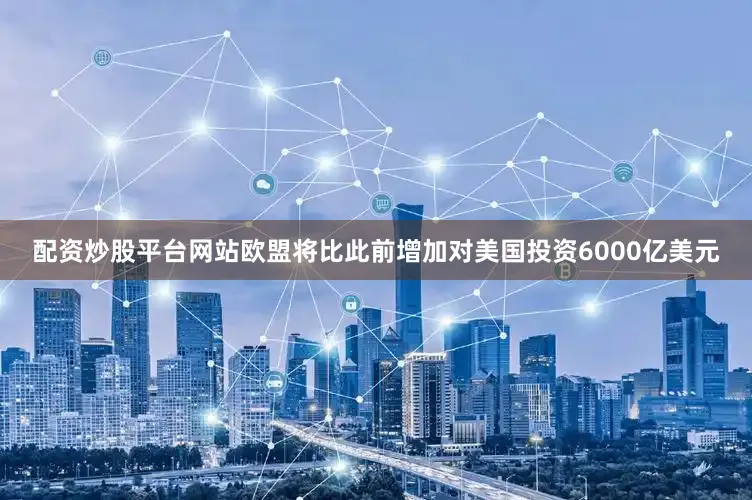 配资炒股平台网站欧盟将比此前增加对美国投资6000亿美元