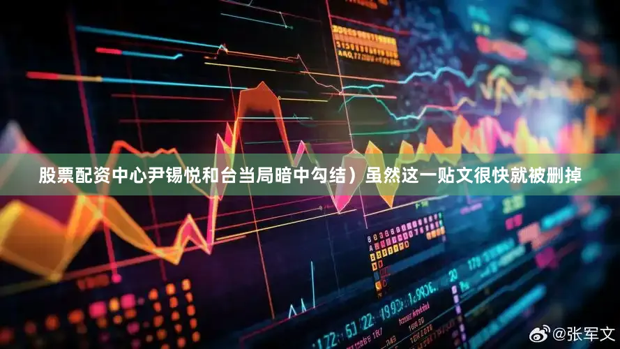 股票配资中心尹锡悦和台当局暗中勾结）虽然这一贴文很快就被删掉